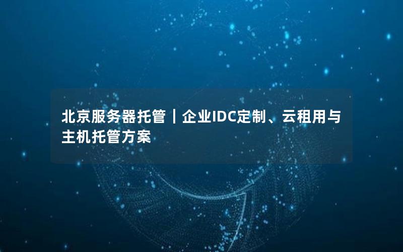 北京服务器托管｜企业IDC定制、云租用与主机托管方案