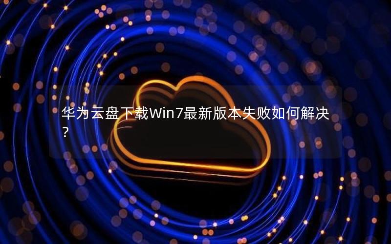 华为云盘下载Win7最新版本失败如何解决？