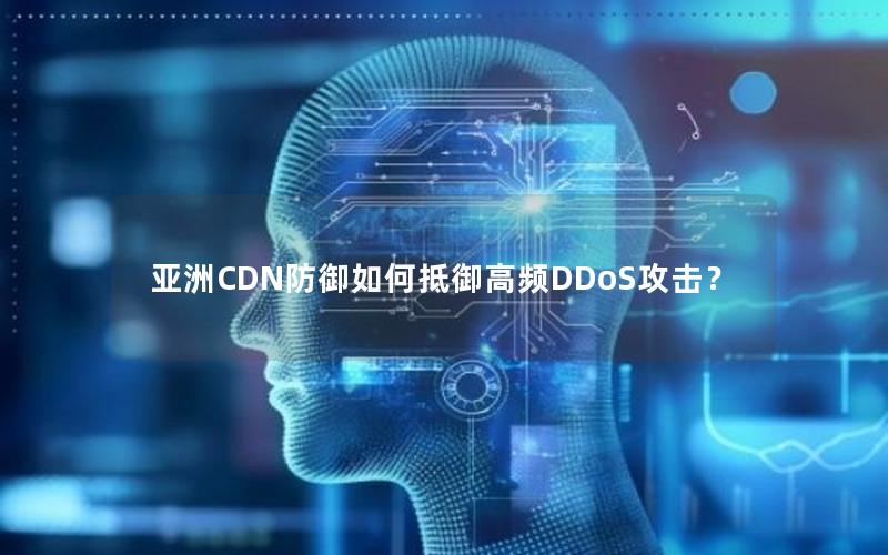 亚洲CDN防御如何抵御高频DDoS攻击？