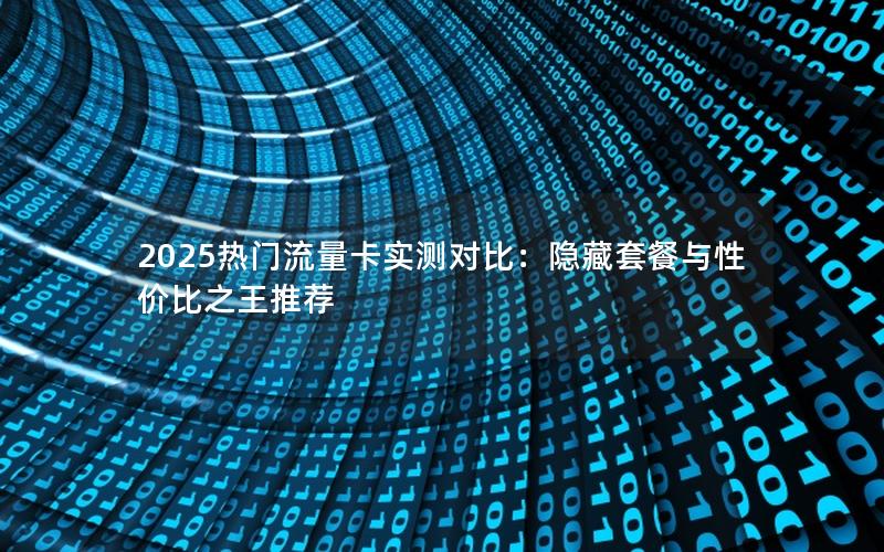 2025热门流量卡实测对比：隐藏套餐与性价比之王推荐