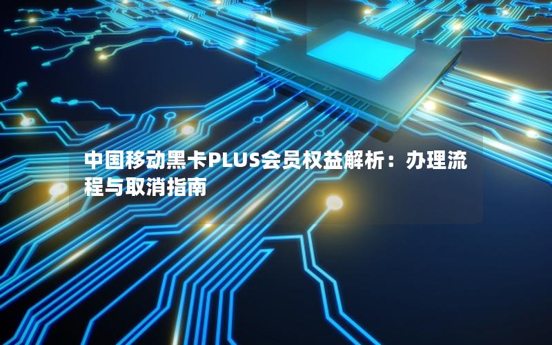 中国移动黑卡PLUS会员权益解析：办理流程与取消指南