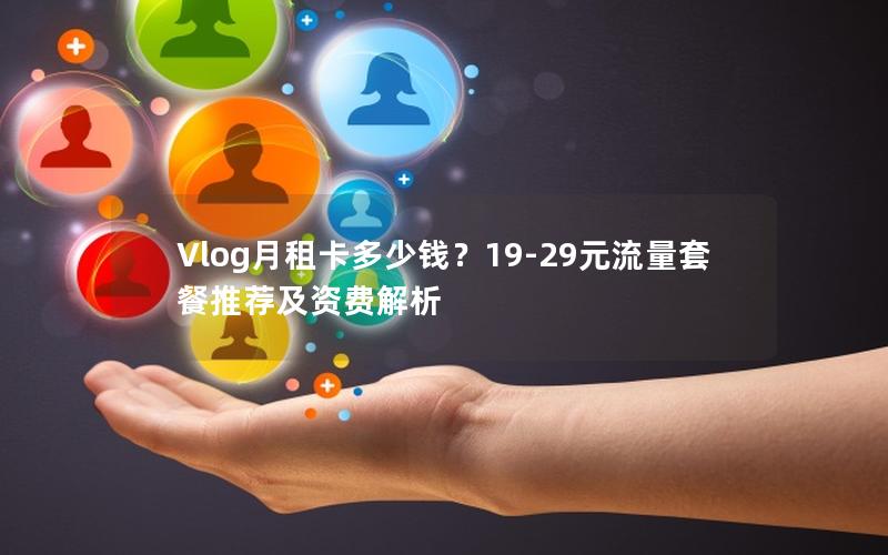 Vlog月租卡多少钱？19-29元流量套餐推荐及资费解析