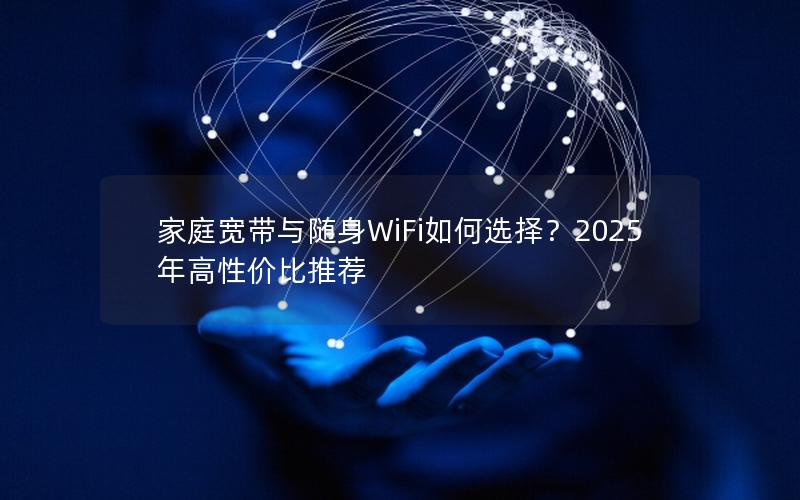 家庭宽带与随身WiFi如何选择？2025年高性价比推荐