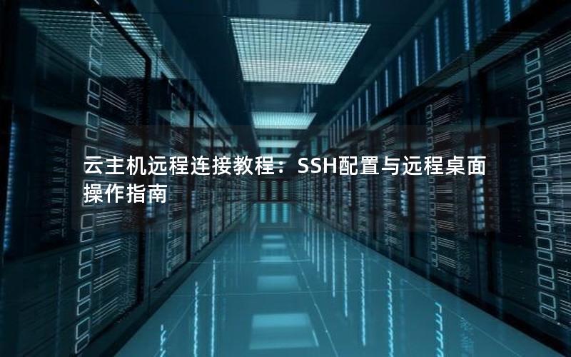 云主机远程连接教程：SSH配置与远程桌面操作指南