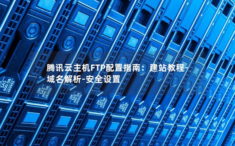 腾讯云主机FTP配置指南：建站教程-域名解析-安全设置