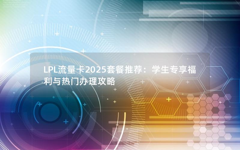 LPL流量卡2025套餐推荐：学生专享福利与热门办理攻略