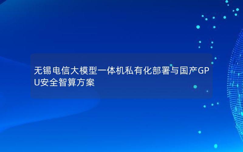 无锡电信大模型一体机私有化部署与国产GPU安全智算方案