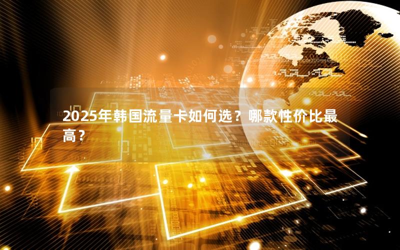 2025年韩国流量卡如何选？哪款性价比最高？