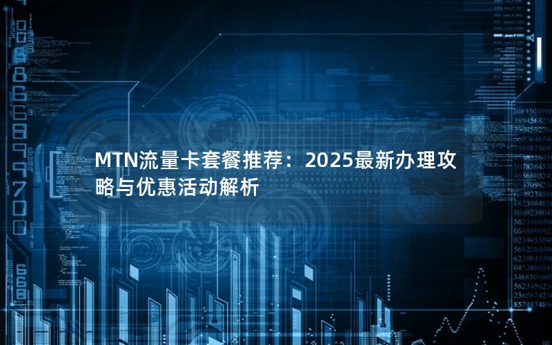 MTN流量卡套餐推荐：2025最新办理攻略与优惠活动解析