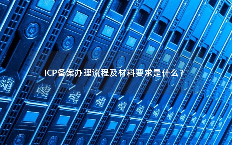 ICP备案办理流程及材料要求是什么？