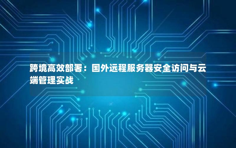 跨境高效部署：国外远程服务器安全访问与云端管理实战