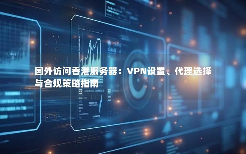 国外访问香港服务器：VPN设置、代理选择与合规策略指南