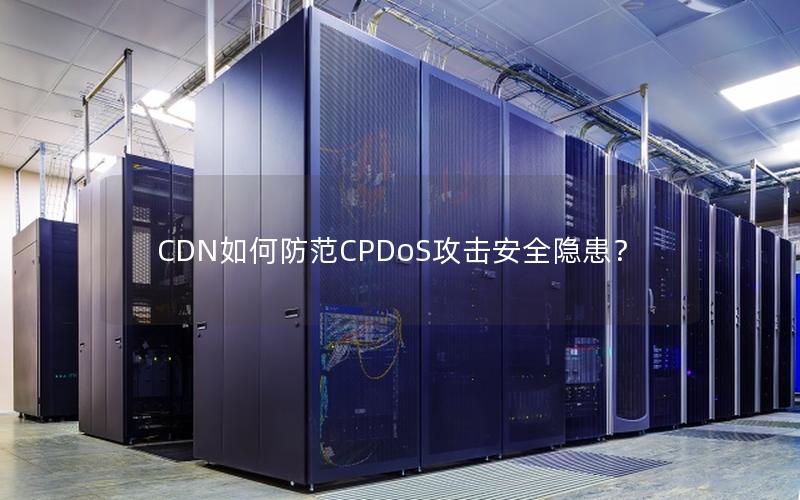 CDN如何防范CPDoS攻击安全隐患？