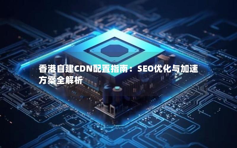 香港自建CDN配置指南：SEO优化与加速方案全解析