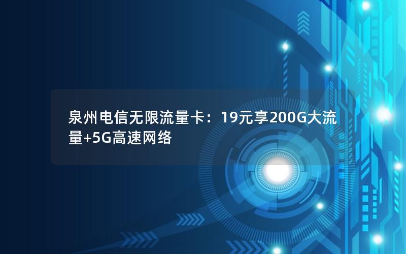 泉州电信无限流量卡：19元享200G大流量+5G高速网络