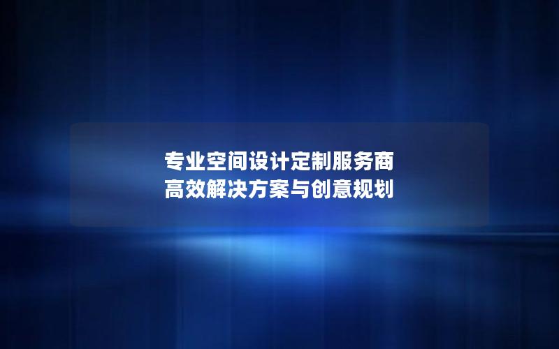 专业空间设计定制服务商  高效解决方案与创意规划