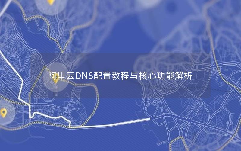 阿里云DNS配置教程与核心功能解析