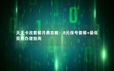 天王卡改套餐月费攻略：8元保号套餐+最低资费办理指南