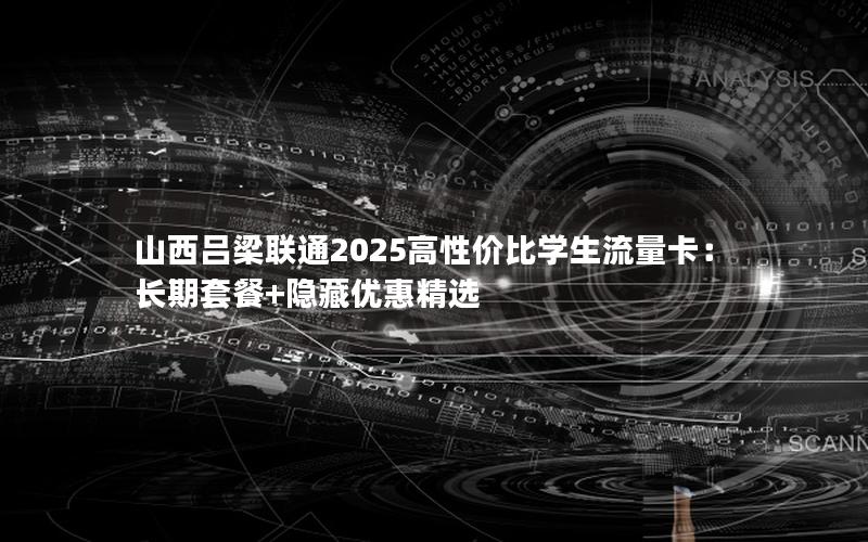 山西吕梁联通2025高性价比学生流量卡：长期套餐+隐藏优惠精选