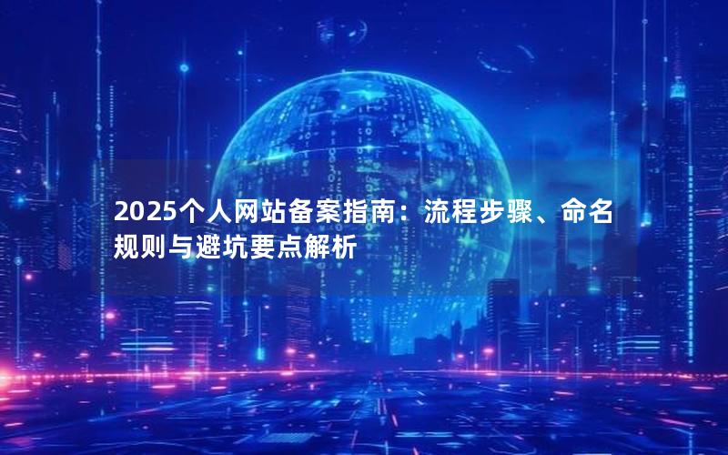 2025个人网站备案指南：流程步骤、命名规则与避坑要点解析