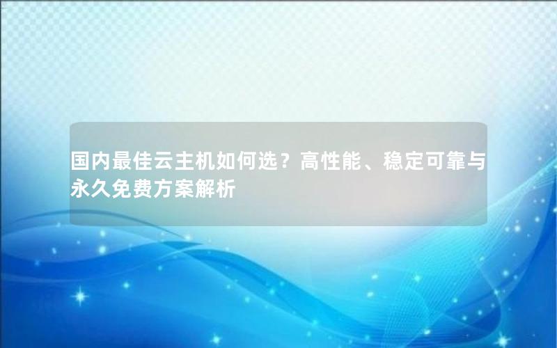 国内最佳云主机如何选？高性能、稳定可靠与永久免费方案解析