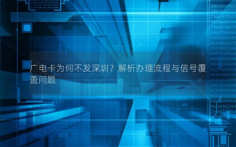 广电卡为何不发深圳？解析办理流程与信号覆盖问题