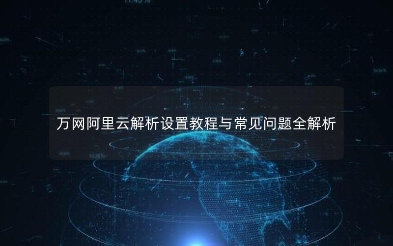 万网阿里云解析设置教程与常见问题全解析