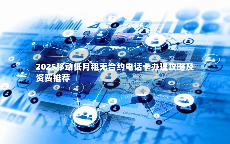 2025移动低月租无合约电话卡办理攻略及资费推荐