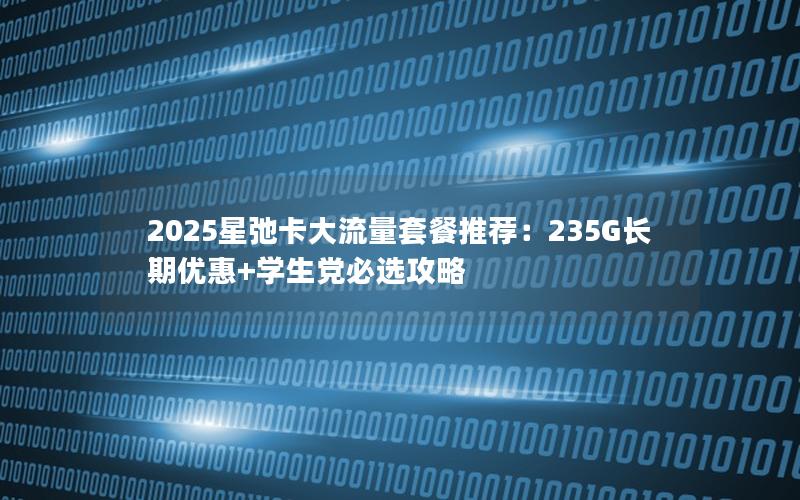 2025星弛卡大流量套餐推荐：235G长期优惠+学生党必选攻略