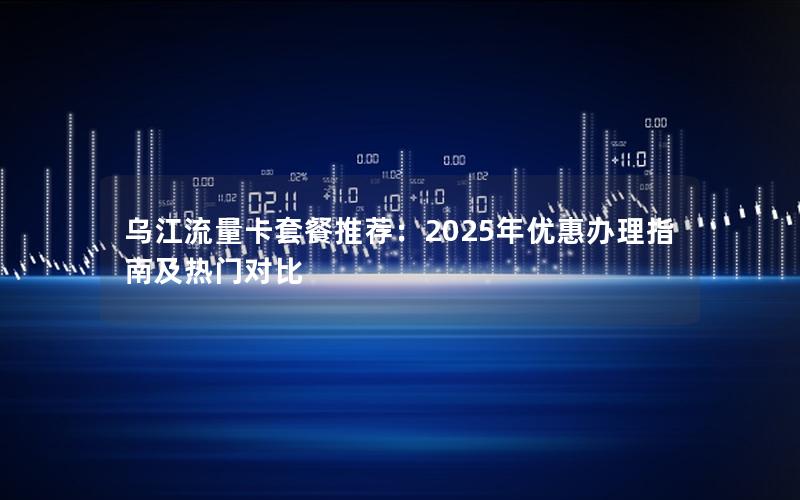 乌江流量卡套餐推荐：2025年优惠办理指南及热门对比