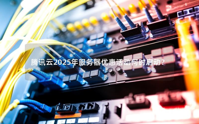 腾讯云2025年服务器优惠活动何时启动？