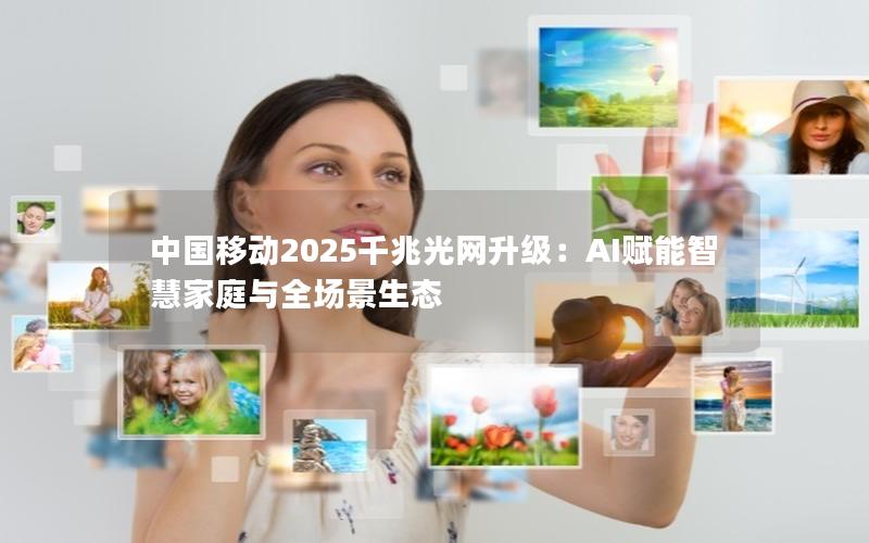 中国移动2025千兆光网升级：AI赋能智慧家庭与全场景生态