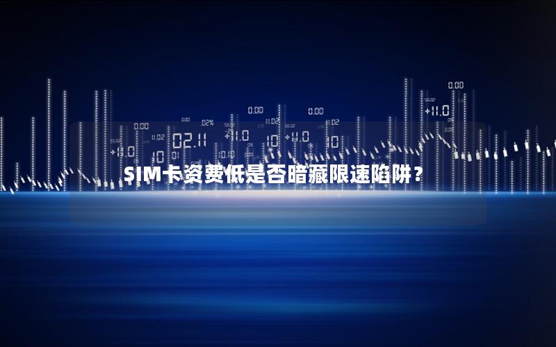 SIM卡资费低是否暗藏限速陷阱？