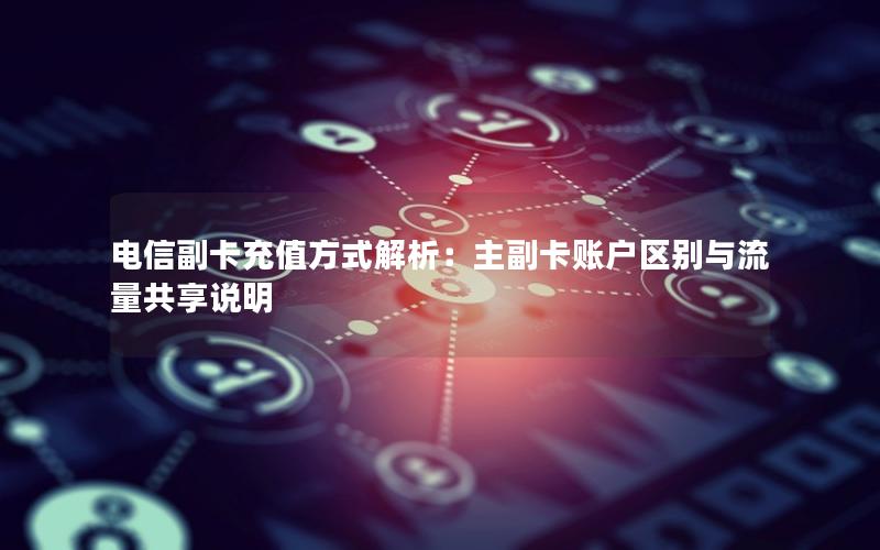 电信副卡充值方式解析：主副卡账户区别与流量共享说明