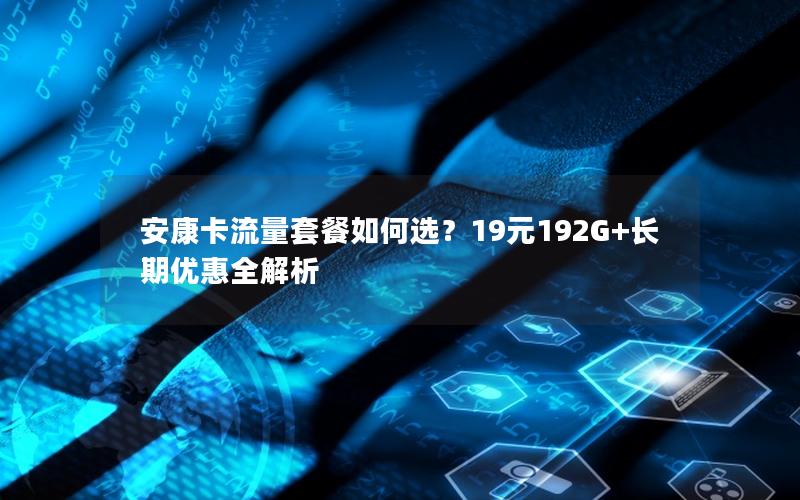 安康卡流量套餐如何选？19元192G+长期优惠全解析