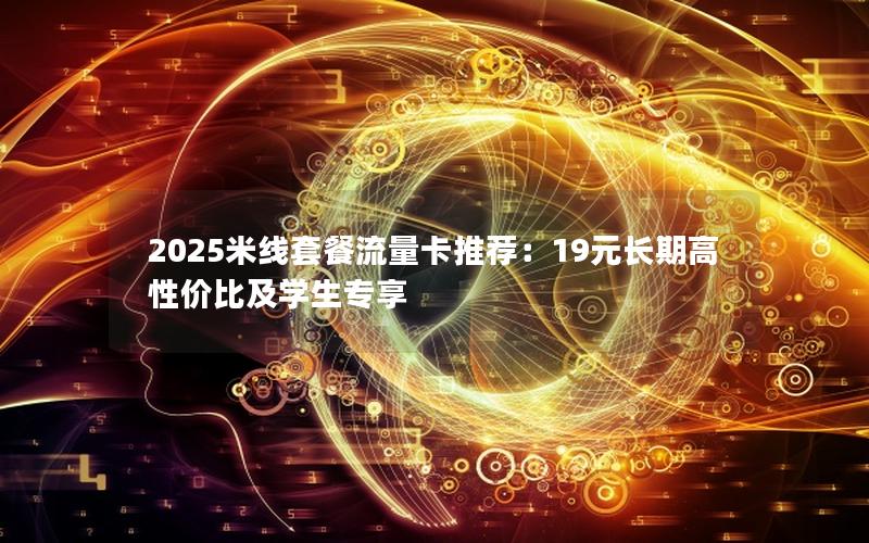 2025米线套餐流量卡推荐：19元长期高性价比及学生专享