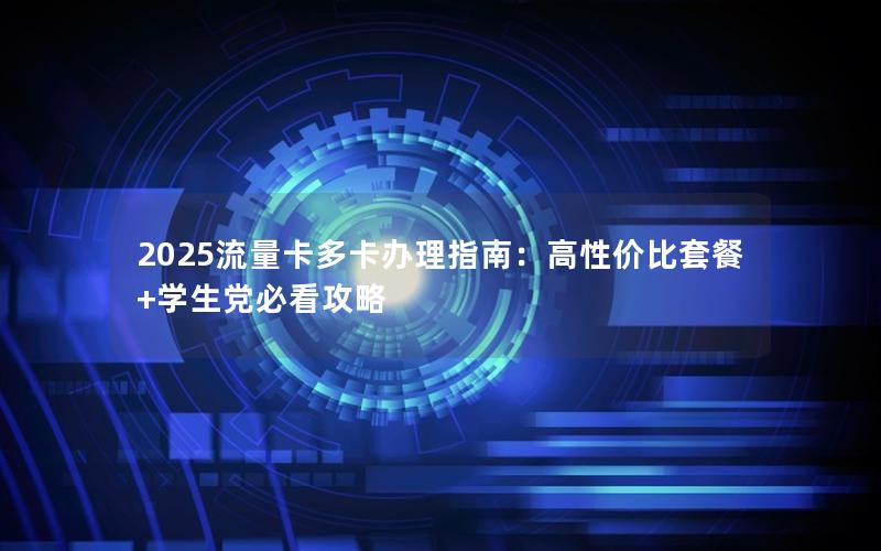 2025流量卡多卡办理指南：高性价比套餐+学生党必看攻略