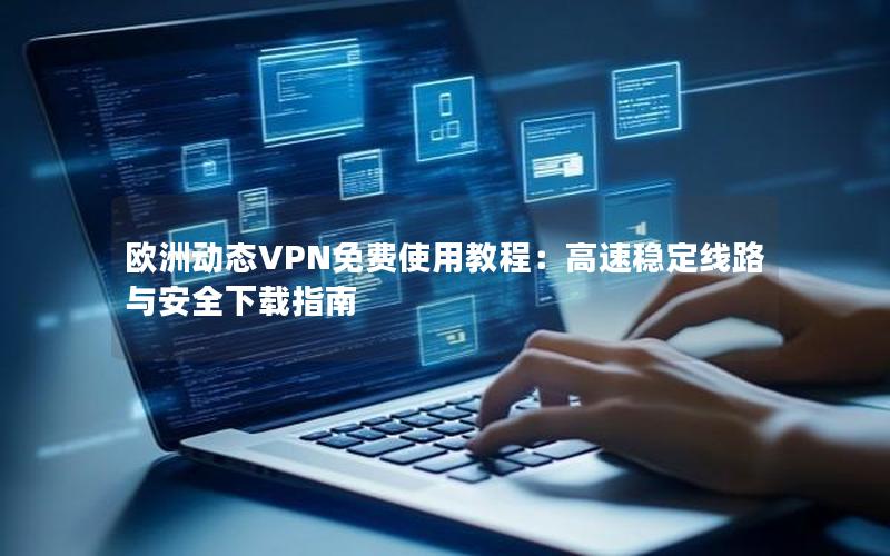 欧洲动态VPN免费使用教程：高速稳定线路与安全下载指南