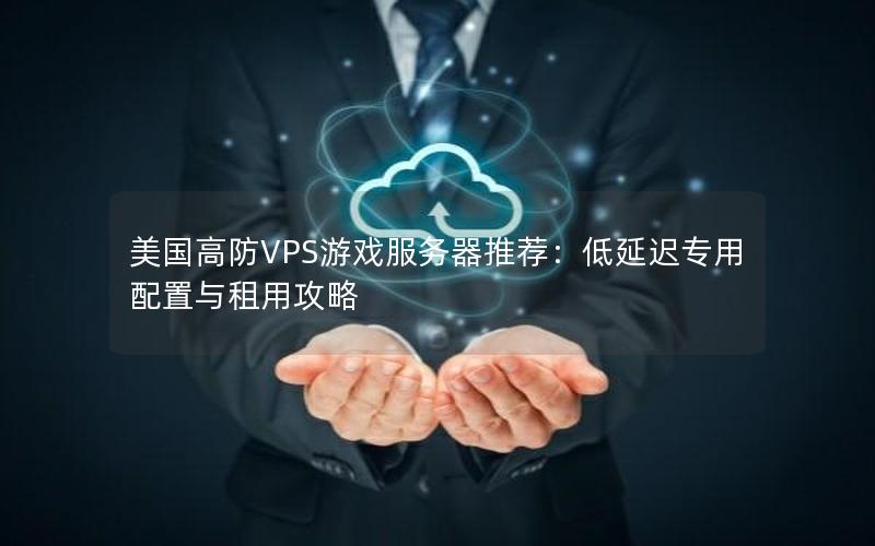 美国高防VPS游戏服务器推荐：低延迟专用配置与租用攻略