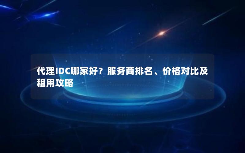 代理IDC哪家好？服务商排名、价格对比及租用攻略