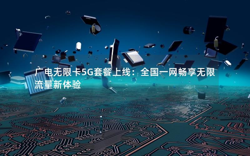 广电无限卡5G套餐上线：全国一网畅享无限流量新体验