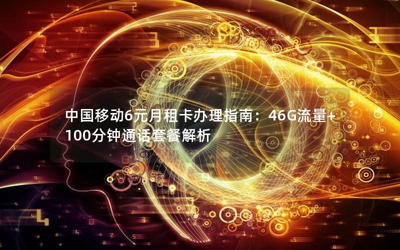 中国移动6元月租卡办理指南：46G流量+100分钟通话套餐解析