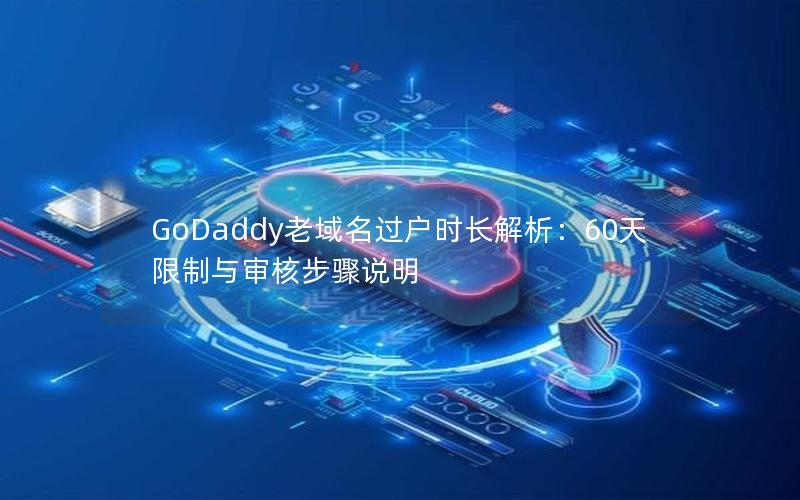 GoDaddy老域名过户时长解析：60天限制与审核步骤说明