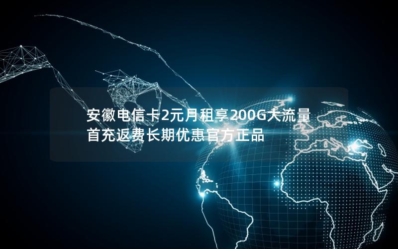 安徽电信卡2元月租享200G大流量 首充返费长期优惠官方正品
