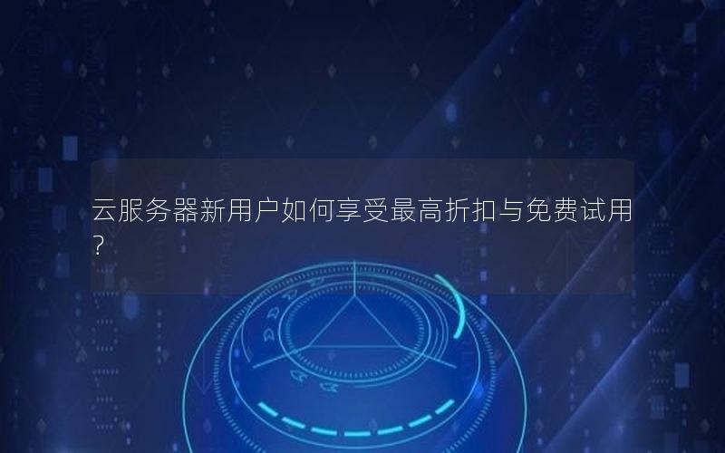 云服务器新用户如何享受最高折扣与免费试用？