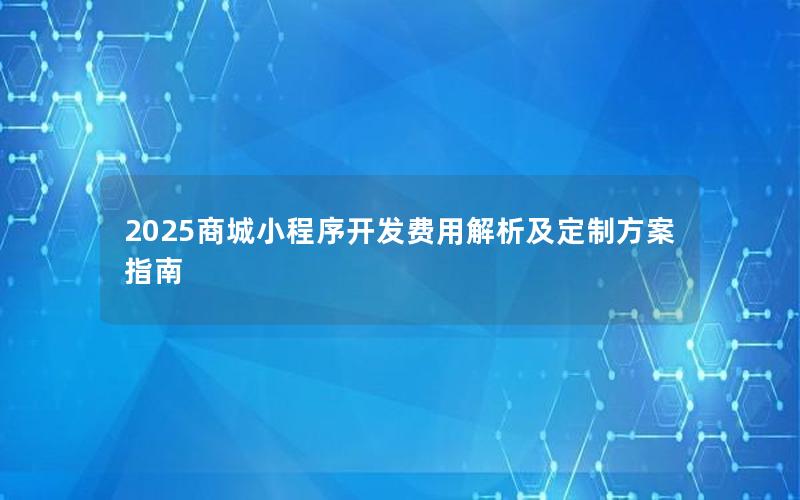 2025商城小程序开发费用解析及定制方案指南