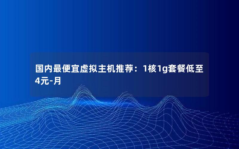 国内最便宜虚拟主机推荐：1核1g套餐低至4元-月