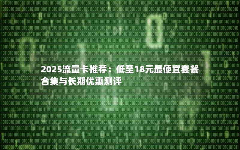 2025流量卡推荐：低至18元最便宜套餐合集与长期优惠测评