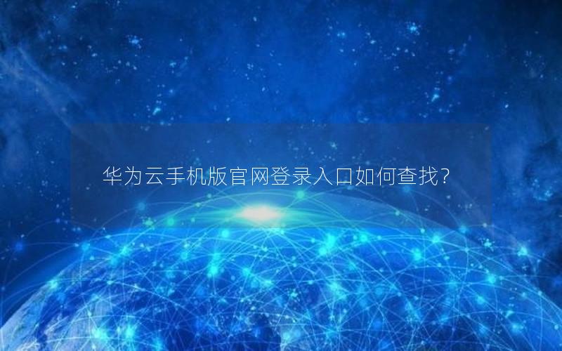 华为云手机版官网登录入口如何查找？