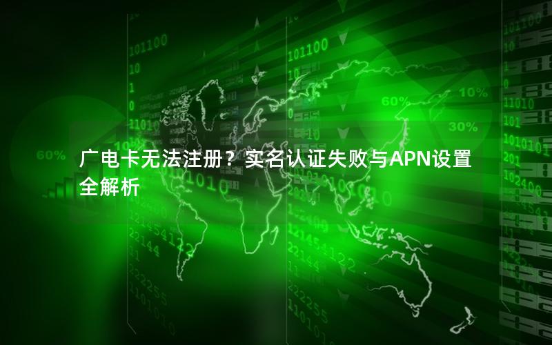 广电卡无法注册？实名认证失败与APN设置全解析